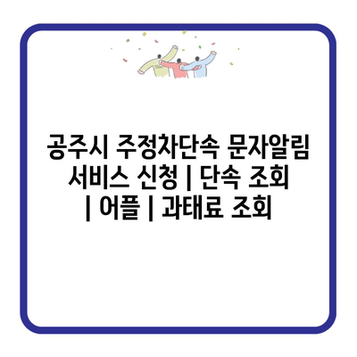 공주시 주정차단속 문자알림 서비스 신청 | 단속 조회 | 어플 | 과태료 조회