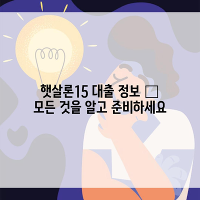 햇살론15 대출 정보 – 모든 것을 알고 준비하세요