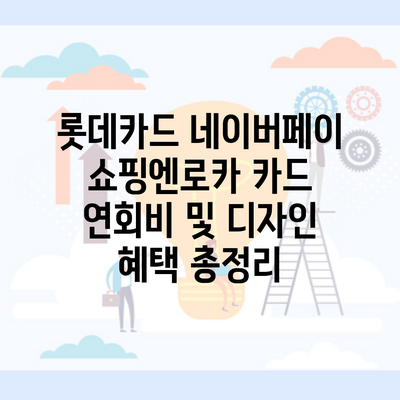 롯데카드 네이버페이 쇼핑엔로카 카드 연회비 및 디자인 혜택 총정리