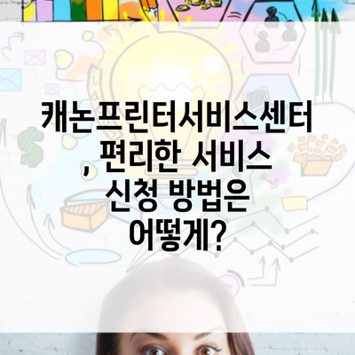 캐논프린터서비스센터, 편리한 서비스 신청 방법은 어떻게?