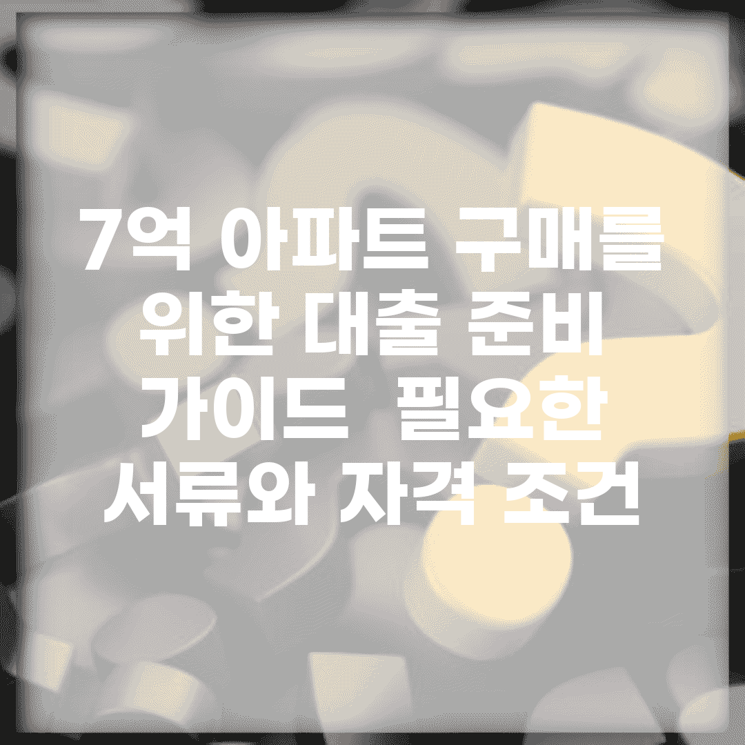 7억 아파트 구매를 위한 대출 준비 가이드 | 필요한 서류와 자격 조건