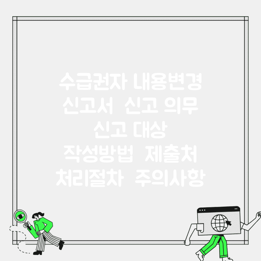 수급권자 내용변경 신고서 | 신고 의무 | 신고 대상 | 작성방법 | 제출처 | 처리절차 | 주의사항